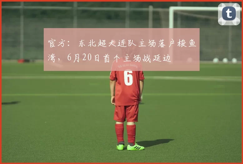 官方：东北超大连队主场落户梭鱼湾，6月20日首个主场战延边