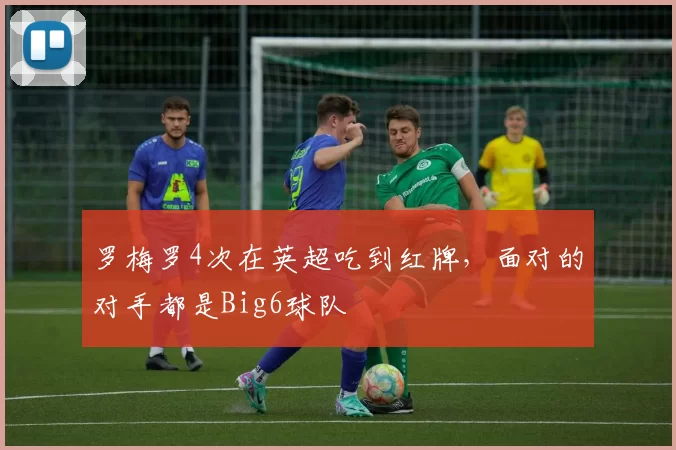 罗梅罗4次在英超吃到红牌，面对的对手都是Big6球队